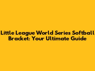 Little League World Series Softball Bracket: Your Ultimate Guide