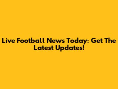 Live Football News Today: Get The Latest Updates!