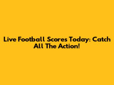 Live Football Scores Today: Catch All The Action!