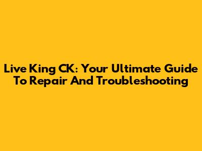 Live King CK: Your Ultimate Guide To Repair And Troubleshooting