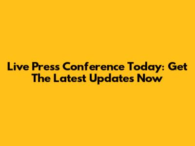 Live Press Conference Today: Get The Latest Updates Now