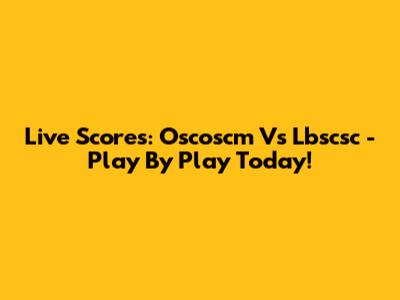 Live Scores: Oscoscm Vs Lbscsc - Play By Play Today!