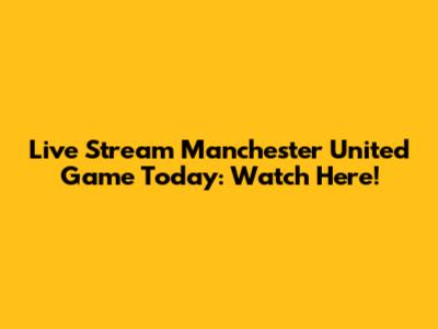 Live Stream Manchester United Game Today: Watch Here!