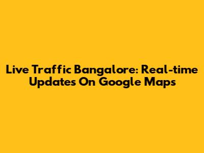 Live Traffic Bangalore: Real-time Updates On Google Maps