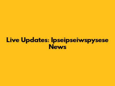 Live Updates: Ipseipseiwspysese News