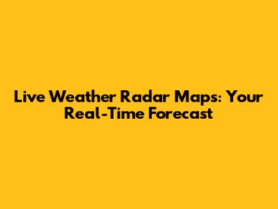 Live Weather Radar Maps: Your Real-Time Forecast
