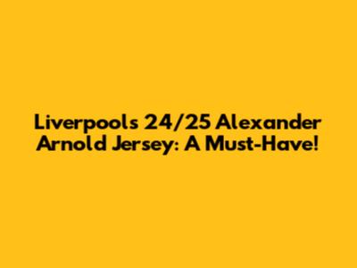 Liverpool's 24/25 Alexander Arnold Jersey: A Must-Have!