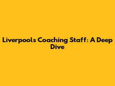 Liverpool's Coaching Staff: A Deep Dive