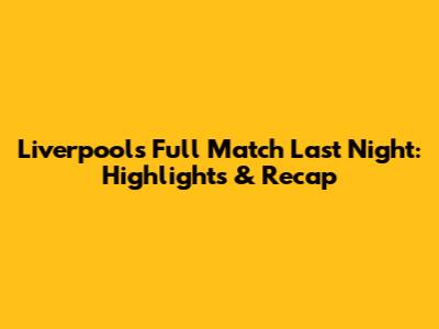 Liverpool's Full Match Last Night: Highlights & Recap