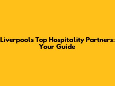 Liverpool's Top Hospitality Partners: Your Guide