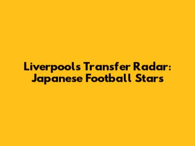 Liverpool's Transfer Radar: Japanese Football Stars