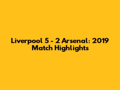 Liverpool 5 - 2 Arsenal: 2019 Match Highlights