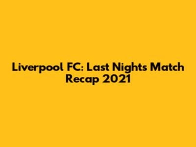 Liverpool FC: Last Night's Match Recap 2021