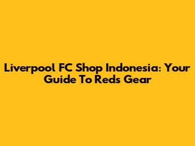 Liverpool FC Shop Indonesia: Your Guide To Reds Gear