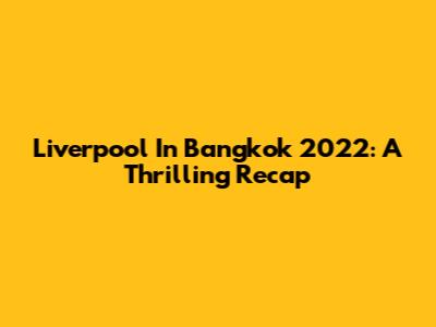 Liverpool In Bangkok 2022: A Thrilling Recap