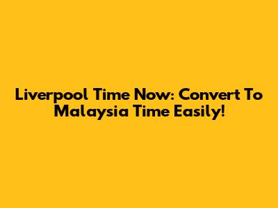 Liverpool Time Now: Convert To Malaysia Time Easily!