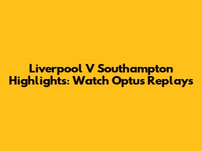 Liverpool V Southampton Highlights: Watch Optus Replays