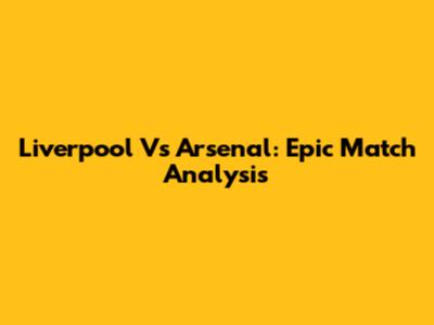 Liverpool Vs Arsenal: Epic Match Analysis