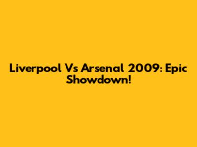 Liverpool Vs Arsenal 2009: Epic Showdown!