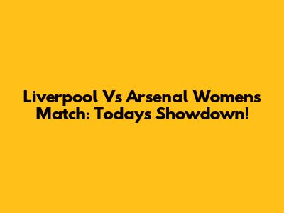 Liverpool Vs Arsenal Women's Match: Today's Showdown!