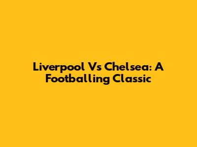 Liverpool Vs Chelsea: A Footballing Classic
