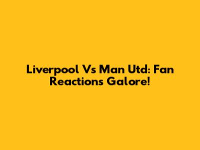 Liverpool Vs Man Utd: Fan Reactions Galore!