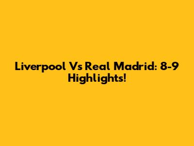 Liverpool Vs Real Madrid: 8-9 Highlights!