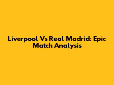 Liverpool Vs Real Madrid: Epic Match Analysis