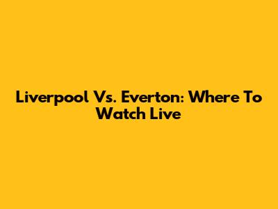 Liverpool Vs. Everton: Where To Watch Live