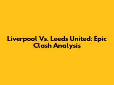Liverpool Vs. Leeds United: Epic Clash Analysis