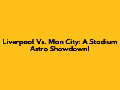 Liverpool Vs. Man City: A Stadium Astro Showdown!