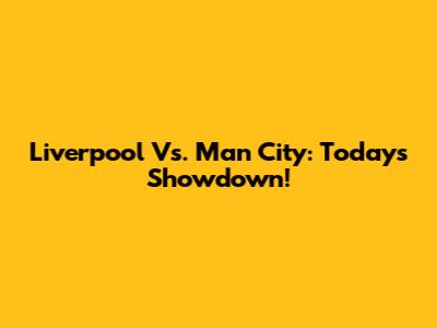 Liverpool Vs. Man City: Today's Showdown!