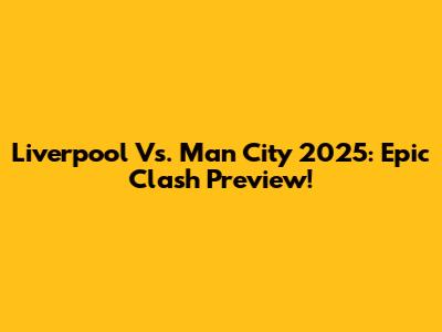 Liverpool Vs. Man City 2025: Epic Clash Preview!