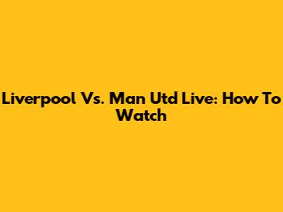 Liverpool Vs. Man Utd Live: How To Watch