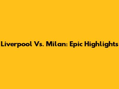 Liverpool Vs. Milan: Epic Highlights