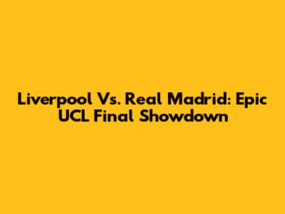 Liverpool Vs. Real Madrid: Epic UCL Final Showdown