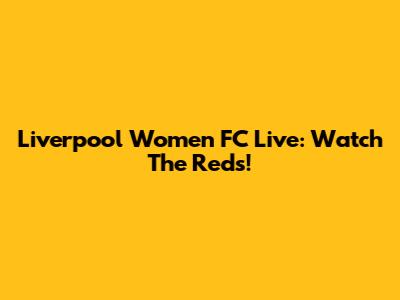 Liverpool Women FC Live: Watch The Reds!