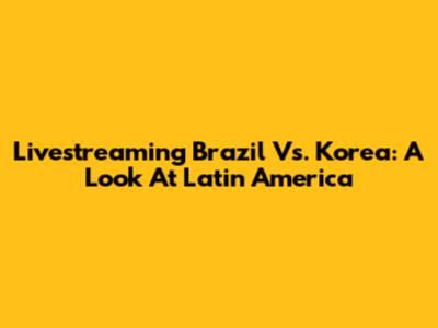Livestreaming Brazil Vs. Korea: A Look At Latin America