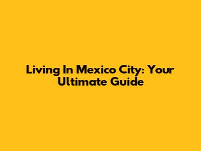 Living In Mexico City: Your Ultimate Guide