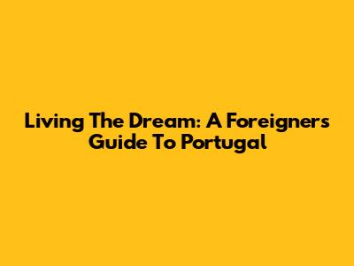 Living The Dream: A Foreigner's Guide To Portugal