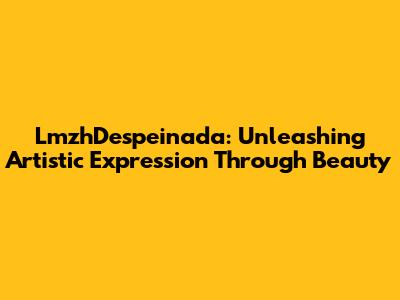LmzhDespeinada: Unleashing Artistic Expression Through Beauty