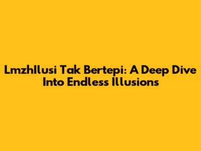 LmzhIlusi Tak Bertepi: A Deep Dive Into Endless Illusions
