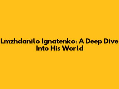 Lmzhdanilo Ignatenko: A Deep Dive Into His World