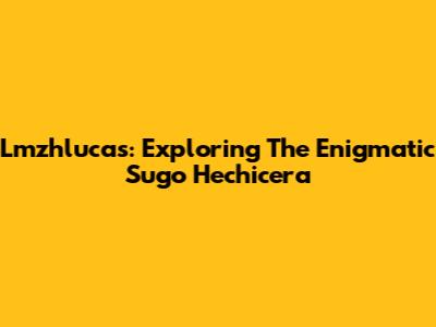 Lmzhlucas: Exploring The Enigmatic Sugo Hechicera