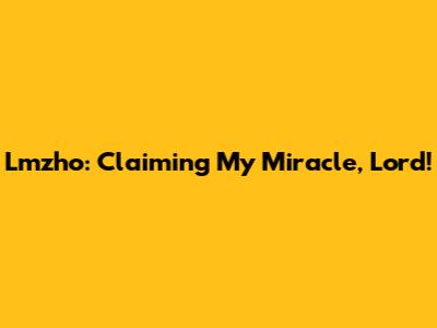 Lmzho: Claiming My Miracle, Lord!