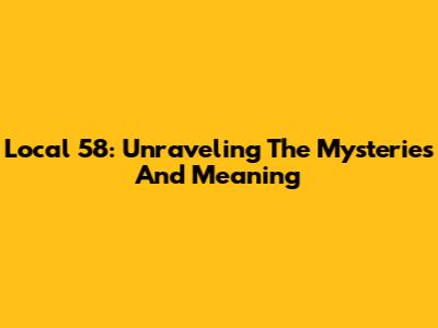 Local 58: Unraveling The Mysteries And Meaning
