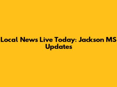 Local News Live Today: Jackson MS Updates