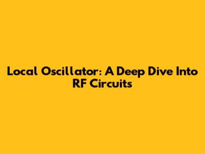 Local Oscillator: A Deep Dive Into RF Circuits