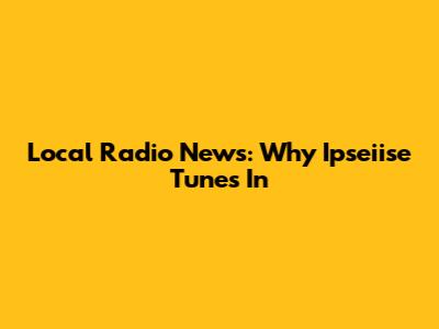 Local Radio News: Why Ipseiise Tunes In