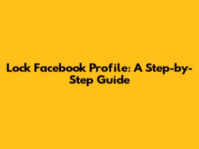 Lock Facebook Profile: A Step-by-Step Guide